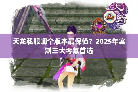天龙私服哪个版本最保值?2025年实测三大零氪首选 天龙私服哪个版本最保值?2025年实测三大零氪首选
