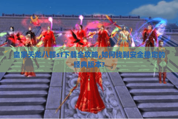 皇家天龙八部sf下载全攻略,如何找到安全稳定的经典版本?