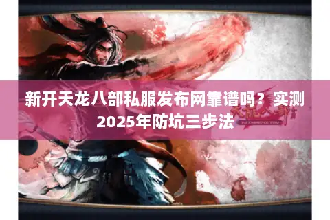 新开天龙八部私服发布网靠谱吗?实测2025年防坑三步法 新开天龙八部私服发布网靠谱吗?实测2025年防坑三步法