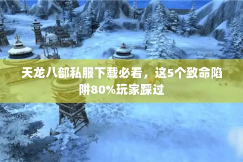 天龙八部私服下载必看,这5个致命陷阱80%玩家踩过 天龙八部私服下载必看,这5个致命陷阱80%玩家踩过