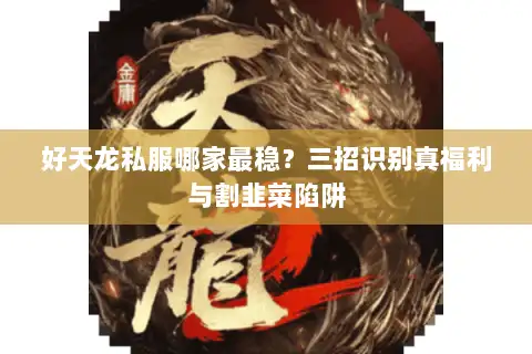 好天龙私服哪家最稳?三招识别真福利与割韭菜陷阱 好天龙私服哪家最稳?三招识别真福利与割韭菜陷阱