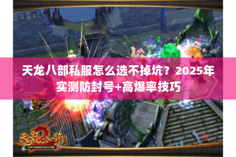 天龙八部私服怎么选不掉坑?2025年实测防封号+高爆率技巧 天龙八部私服怎么选不掉坑?2025年实测防封号+高爆率技巧