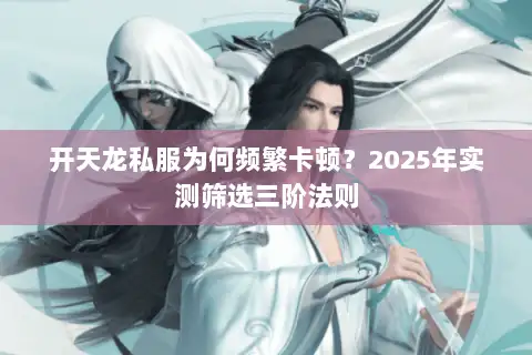 开天龙私服为何频繁卡顿?2025年实测筛选三阶法则 开天龙私服为何频繁卡顿?2025年实测筛选三阶法则