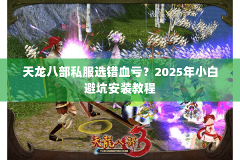 天龙八部私服选错血亏?2025年小白避坑安装教程 天龙八部私服选错血亏?2025年小白避坑安装教程