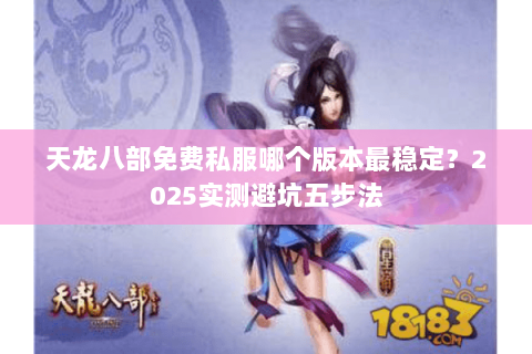 天龙八部免费私服哪个版本最稳定？2025实测避坑五步法