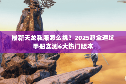 最新天龙私服怎么挑？2025超全避坑手册实测6大热门版本