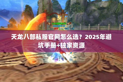 天龙八部私服官网怎么选?2025年避坑手册+独家资源 天龙八部私服官网怎么选?2025年避坑手册+独家资源