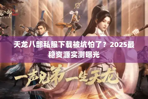 天龙八部私服下载被坑怕了？2025最稳资源实测曝光