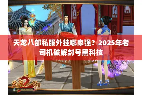天龙八部私服外挂哪家强?2025年老司机破解封号黑科技 天龙八部私服外挂哪家强?2025年老司机破解封号黑科技