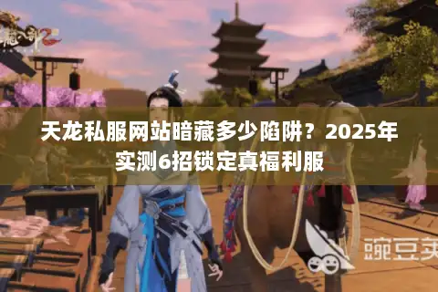 天龙私服网站暗藏多少陷阱？2025年实测6招锁定真福利服