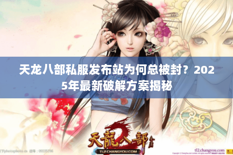 天龙八部私服发布站为何总被封？2025年最新破解方案揭秘