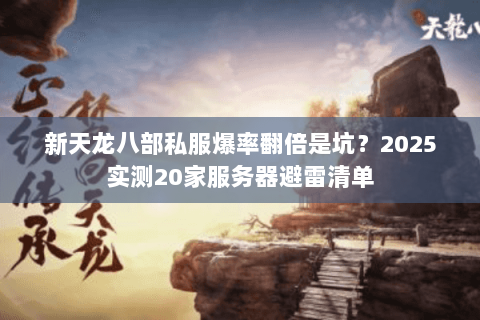 新天龙八部私服爆率翻倍是坑?2025实测20家服务器避雷清单 新天龙八部私服爆率翻倍是坑?2025实测20家服务器避雷清单