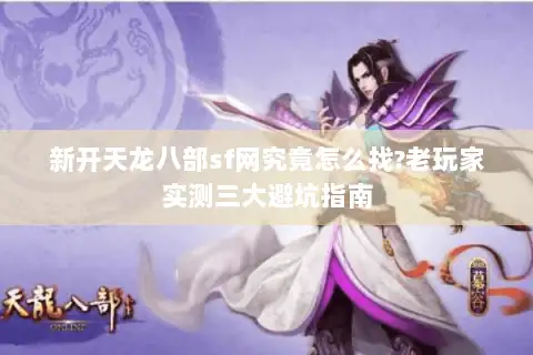 新开天龙八部sf网究竟怎么找?老玩家实测三大避坑指南 新开天龙八部sf网究竟怎么找?老玩家实测三大避坑指南