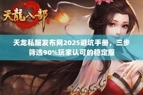 天龙私服发布网2025避坑手册,三步筛选90%玩家认可的稳定服 天龙私服发布网2025避坑手册,三步筛选90%玩家认可的稳定服