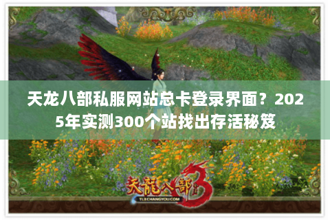 天龙八部私服网站总卡登录界面？2025年实测300个站找出存活秘笈