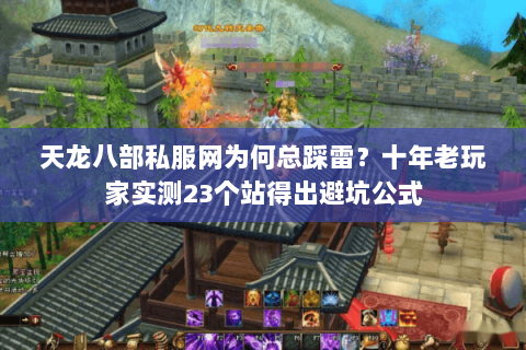 天龙八部私服网为何总踩雷？十年老玩家实测23个站得出避坑公式