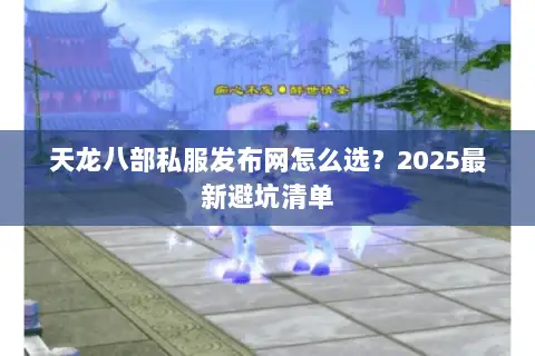 天龙八部私服发布网怎么选?2025最新避坑清单 天龙八部私服发布网怎么选?2025最新避坑清单