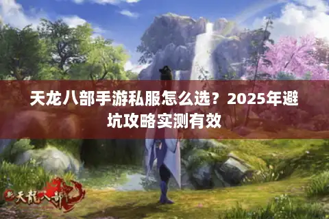 天龙八部手游私服怎么选？2025年避坑攻略实测有效