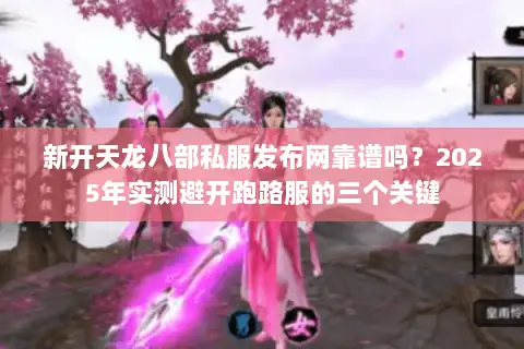新开天龙八部私服发布网靠谱吗？2025年实测避开跑路服的三个关键