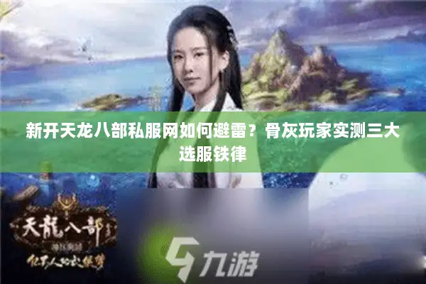 新开天龙八部私服网如何避雷？骨灰玩家实测三大选服铁律