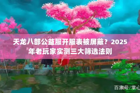 天龙八部公益服开服表被屏蔽?2025年老玩家实测三大筛选法则 天龙八部公益服开服表被屏蔽?2025年老玩家实测三大筛选法则