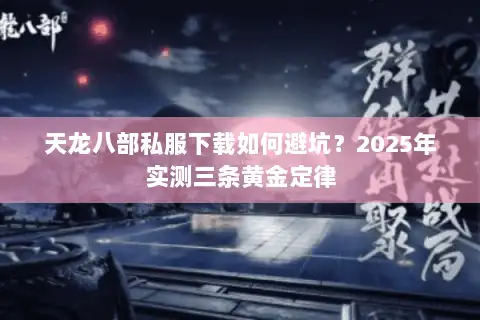 天龙八部私服下载如何避坑？2025年实测三条黄金定律