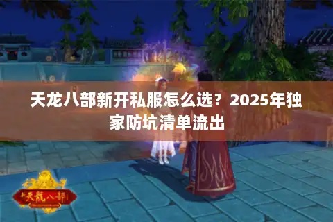 天龙八部新开私服怎么选？2025年独家防坑清单流出
