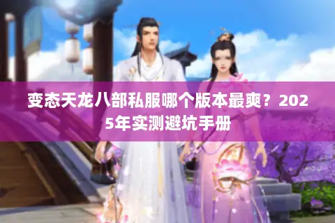 变态天龙八部私服哪个版本最爽？2025年实测避坑手册