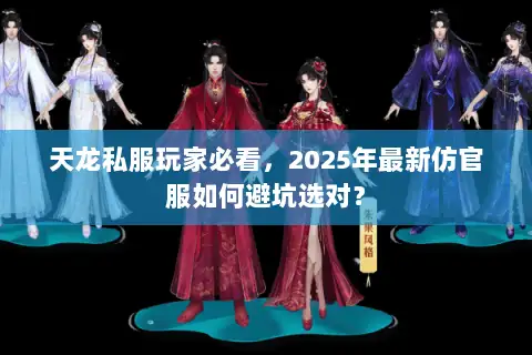 天龙私服玩家必看,2025年最新仿官服如何避坑选对? 天龙私服玩家必看,2025年最新仿官服如何避坑选对?