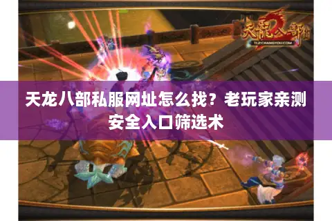 天龙八部私服网址怎么找？老玩家亲测安全入口筛选术