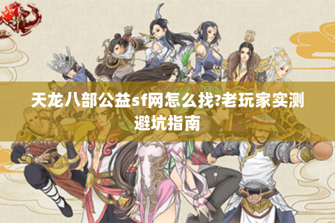 天龙八部公益sf网怎么找?老玩家实测避坑指南 天龙八部公益sf网怎么找?老玩家实测避坑指南