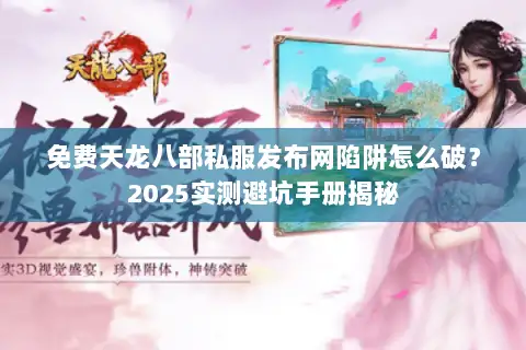 免费天龙八部私服发布网陷阱怎么破?2025实测避坑手册揭秘 免费天龙八部私服发布网陷阱怎么破?2025实测避坑手册揭秘