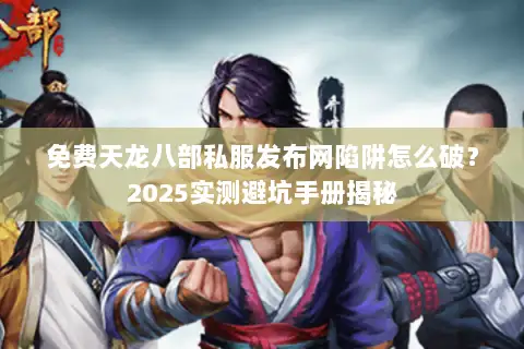 免费天龙八部私服发布网陷阱怎么破?2025实测避坑手册揭秘 免费天龙八部私服发布网陷阱怎么破?2025实测避坑手册揭秘
