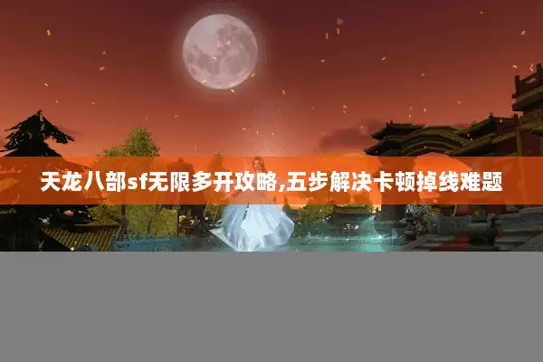 天龙八部sf无限多开攻略,五步解决卡顿掉线难题