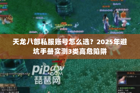 天龙八部私服账号怎么选?2025年避坑手册实测3类高危陷阱 天龙八部私服账号怎么选?2025年避坑手册实测3类高危陷阱