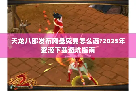 天龙八部发布网盘究竟怎么选?2025年资源下载避坑指南 天龙八部发布网盘究竟怎么选?2025年资源下载避坑指南