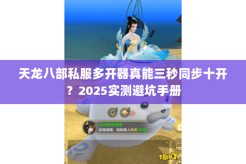 天龙八部私服多开器真能三秒同步十开?2025实测避坑手册 天龙八部私服多开器真能三秒同步十开?2025实测避坑手册