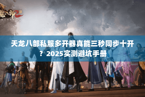 天龙八部私服多开器真能三秒同步十开?2025实测避坑手册 天龙八部私服多开器真能三秒同步十开?2025实测避坑手册