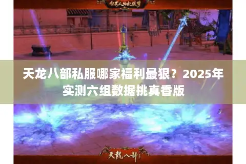 天龙八部私服哪家福利最狠?2025年实测六组数据挑真香版 天龙八部私服哪家福利最狠?2025年实测六组数据挑真香版