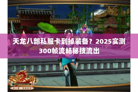 天龙八部私服卡到掉装备?2025实测300帧流畅秘技流出 天龙八部私服卡到掉装备?2025实测300帧流畅秘技流出