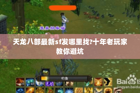 天龙八部最新sf发哪里找?十年老玩家教你避坑 天龙八部最新sf发哪里找?十年老玩家教你避坑