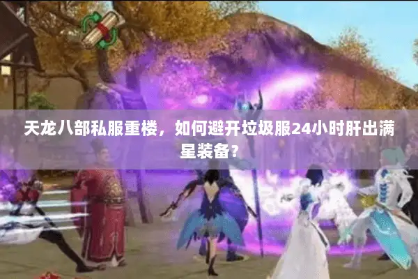 天龙八部私服重楼,如何避开垃圾服24小时肝出满星装备? 天龙八部私服重楼,如何避开垃圾服24小时肝出满星装备?