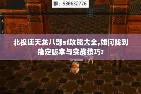 北极速天龙八部sf攻略大全,如何找到稳定版本与实战技巧?