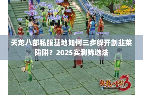 天龙八部私服基地如何三步躲开割韭菜陷阱？2025实测筛选法