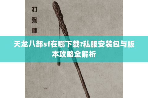 天龙八部sf在哪下载?私服安装包与版本攻略全解析