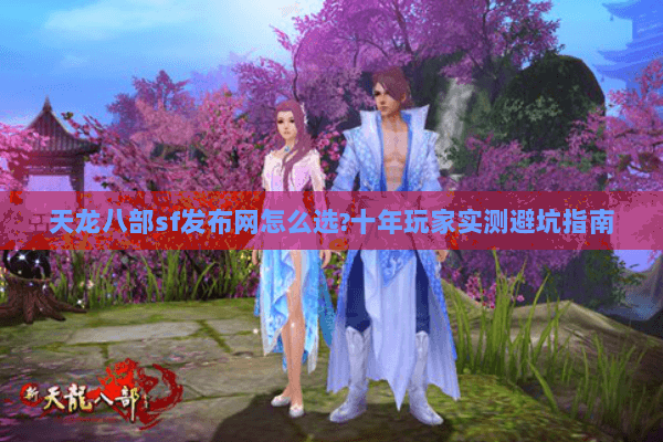 天龙八部sf发布网怎么选?十年玩家实测避坑指南 天龙八部sf发布网怎么选?十年玩家实测避坑指南