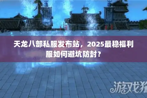 天龙八部私服发布站，2025最稳福利服如何避坑防封？