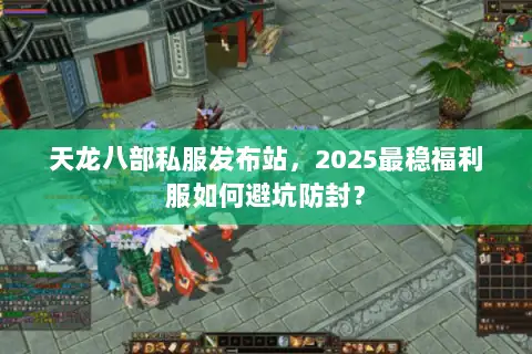 天龙八部私服发布站，2025最稳福利服如何避坑防封？