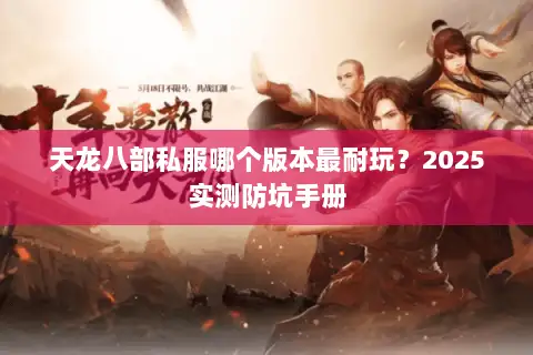 天龙八部私服哪个版本最耐玩?2025实测防坑手册 天龙八部私服哪个版本最耐玩?2025实测防坑手册