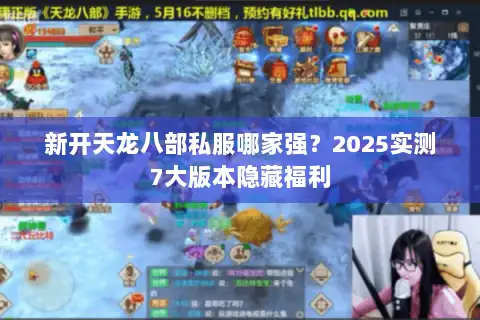 新开天龙八部私服哪家强？2025实测7大版本隐藏福利